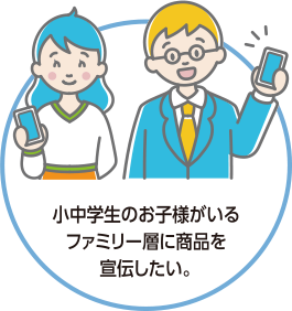 小中学生のお子様がいるファミリー層に商品を宣伝したい。